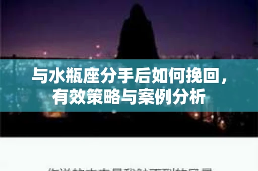 与水瓶座分手后如何挽回，有效策略与案例分析
