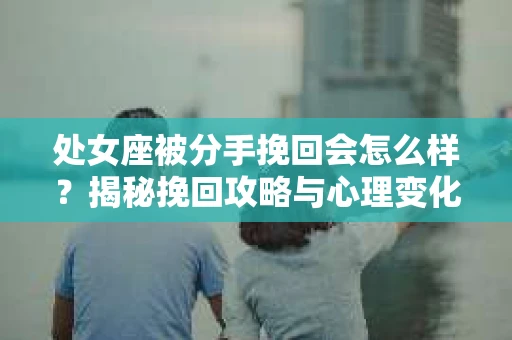 处女座被分手挽回会怎么样？揭秘挽回攻略与心理变化