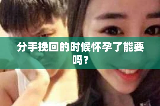 分手挽回的时候怀孕了能要吗？