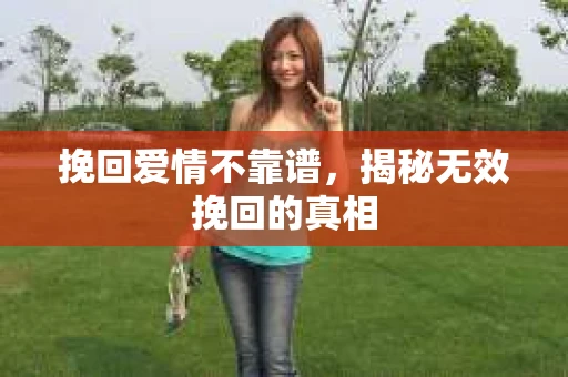 挽回爱情不靠谱，揭秘无效挽回的真相