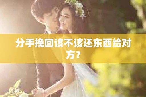 分手挽回该不该还东西给对方？