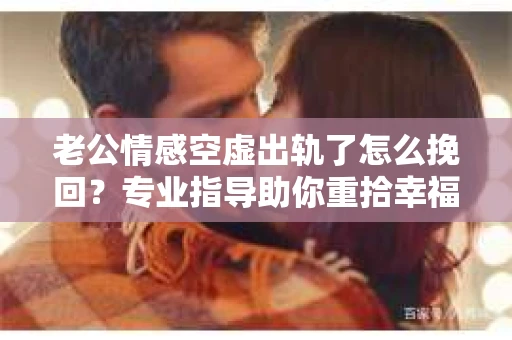 老公情感空虚出轨了怎么挽回？专业指导助你重拾幸福