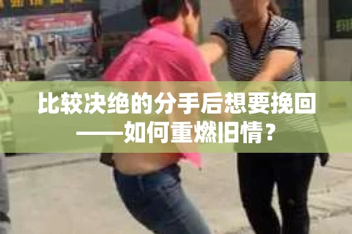 比较决绝的分手后想要挽回——如何重燃旧情？