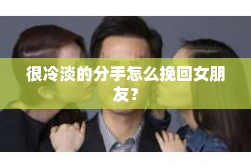 很冷淡的分手怎么挽回女朋友？