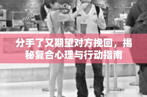 分手了又期望对方挽回，揭秘复合心理与行动指南