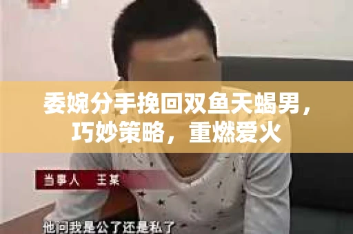 委婉分手挽回双鱼天蝎男，巧妙策略，重燃爱火