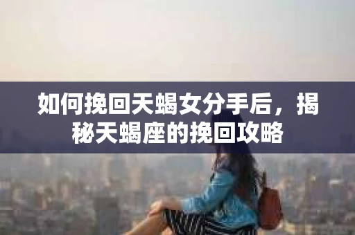 如何挽回天蝎女分手后，揭秘天蝎座的挽回攻略