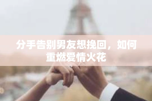 分手告别男友想挽回，如何重燃爱情火花