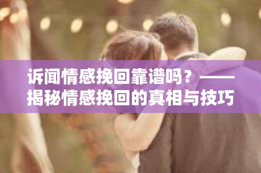 诉闻情感挽回靠谱吗？——揭秘情感挽回的真相与技巧
