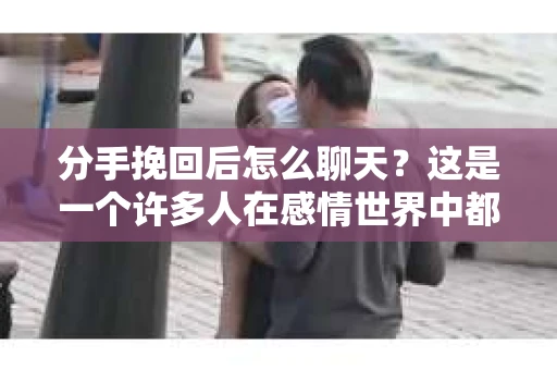 分手挽回后怎么聊天？这是一个许多人在感情世界中都会遇到的问题。分手后的聊天，既考验着彼此的情感，也考验着沟通的技巧。本文将为你详细解析分手挽回后如何聊天，助你成功挽回爱情