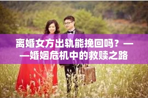离婚女方出轨能挽回吗？——婚姻危机中的救赎之路