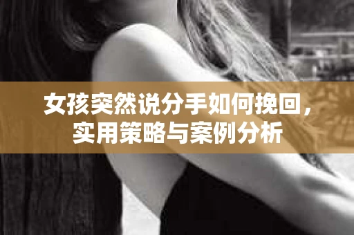 女孩突然说分手如何挽回，实用策略与案例分析