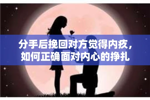 分手后挽回对方觉得内疚，如何正确面对内心的挣扎