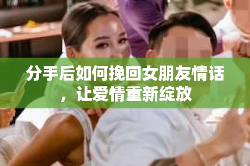 分手后如何挽回女朋友情话，让爱情重新绽放