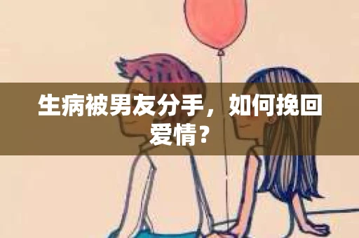 生病被男友分手，如何挽回爱情？