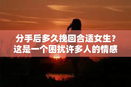 分手后多久挽回合适女生？这是一个困扰许多人的情感问题。本文将深入探讨这个问题，分析不同情况下挽回合适女生的最佳时机