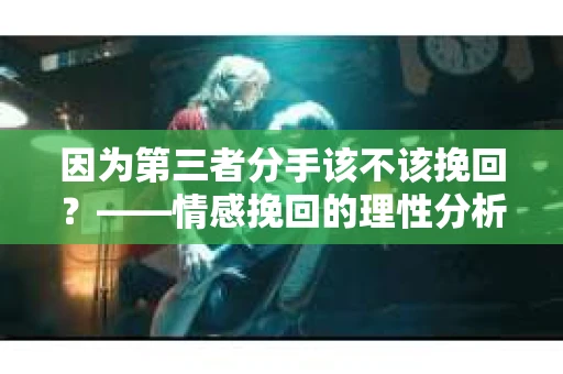 因为第三者分手该不该挽回？——情感挽回的理性分析