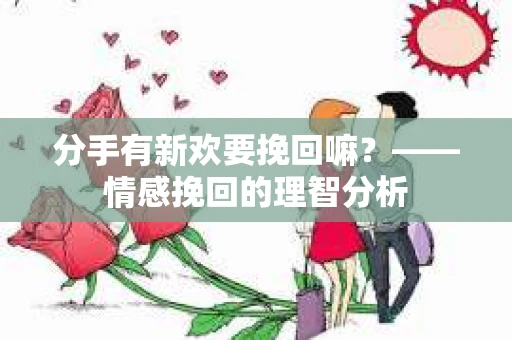 分手有新欢要挽回嘛？——情感挽回的理智分析