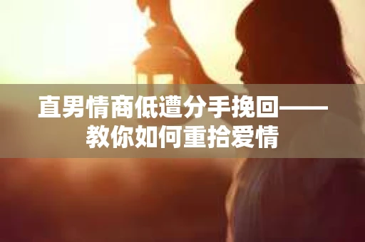 直男情商低遭分手挽回——教你如何重拾爱情