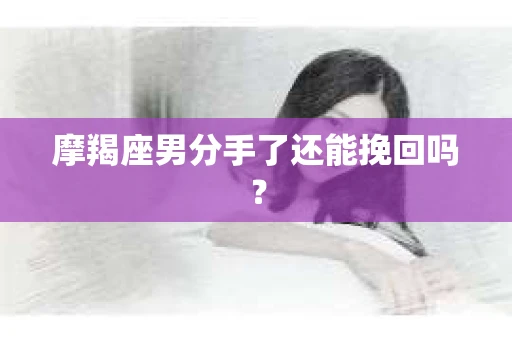 摩羯座男分手了还能挽回吗？