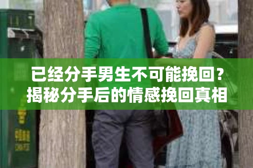 已经分手男生不可能挽回？揭秘分手后的情感挽回真相
