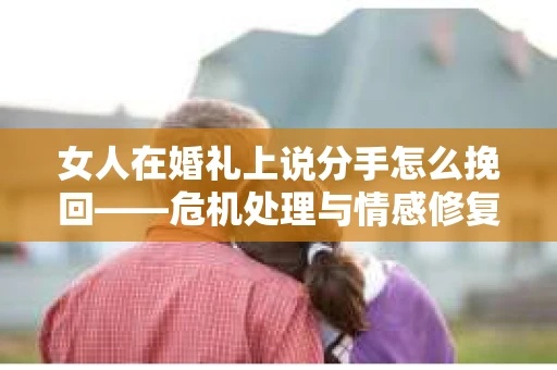 女人在婚礼上说分手怎么挽回——危机处理与情感修复指南 女人在婚礼上说分手怎么挽回——危机处理与情感修复指南