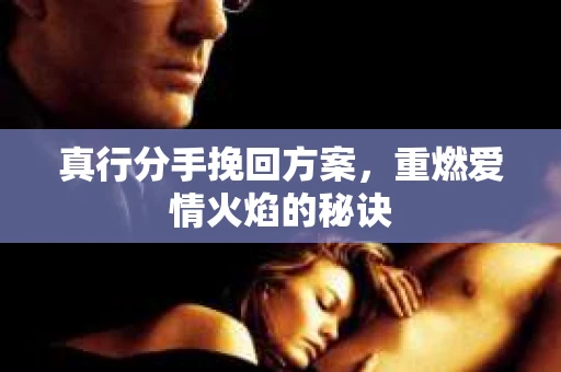 真行分手挽回方案，重燃爱情火焰的秘诀