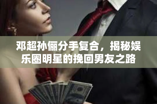 邓超孙俪分手复合，揭秘娱乐圈明星的挽回男友之路