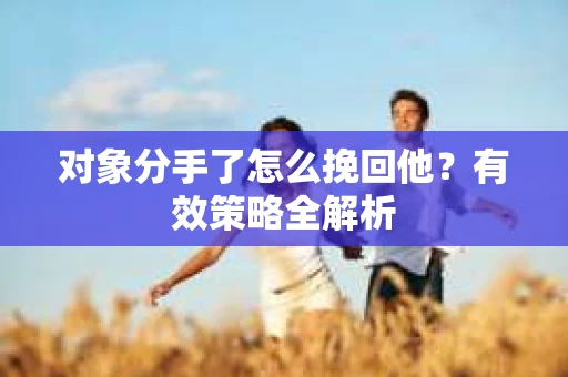 对象分手了怎么挽回他？有效策略全解析