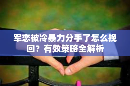 军恋被冷暴力分手了怎么挽回？有效策略全解析