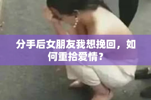 分手后女朋友我想挽回,如何重拾爱情? 分手后女朋友我想挽回,如何重拾爱情?