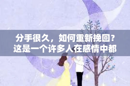 分手很久，如何重新挽回？这是一个许多人在感情中都会遇到的问题。面对这样的情况，首先要明确一点，挽回并不是一件容易的事情，但也不是不可能的。以下是一些帮助你重新挽回前伴侣的建议
