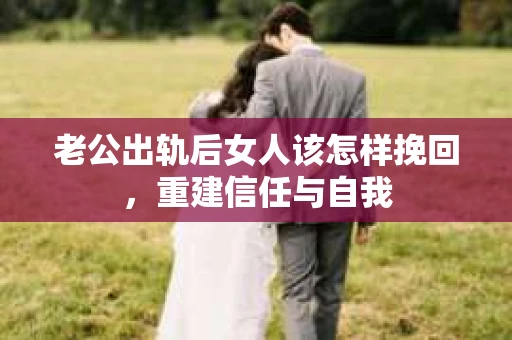 老公出轨后女人该怎样挽回，重建信任与自我