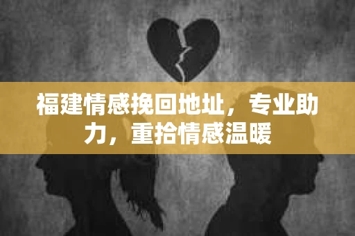 福建情感挽回地址，专业助力，重拾情感温暖