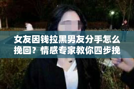 女友因钱拉黑男友分手怎么挽回？情感专家教你四步挽回攻略