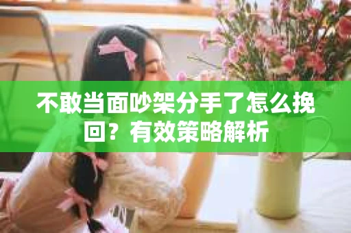 不敢当面吵架分手了怎么挽回？有效策略解析