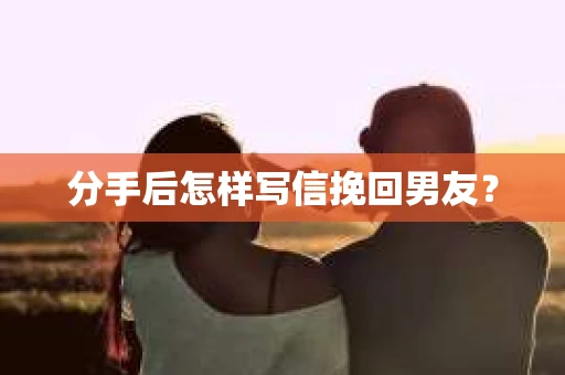 分手后怎样写信挽回男友？