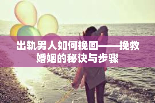 出轨男人如何挽回——挽救婚姻的秘诀与步骤
