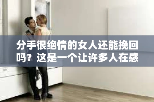 分手很绝情的女人还能挽回吗？这是一个让许多人在感情中感到迷茫的问题。本文将深入探讨这一话题，分析分手后如何挽回绝情女性的心，希望对你有所启发