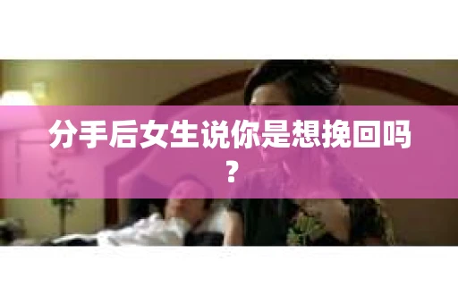 分手后女生说你是想挽回吗？