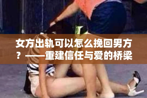 女方出轨可以怎么挽回男方？——重建信任与爱的桥梁