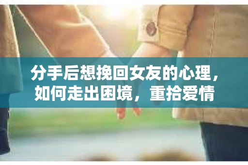分手后想挽回女友的心理，如何走出困境，重拾爱情