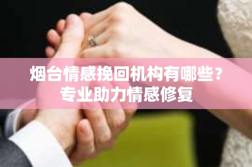 烟台情感挽回机构有哪些？专业助力情感修复