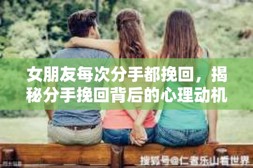 女朋友每次分手都挽回，揭秘分手挽回背后的心理动机
