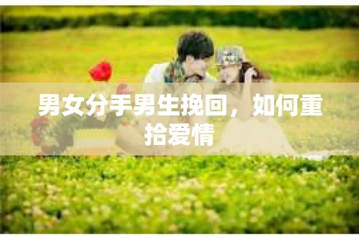 男女分手男生挽回，如何重拾爱情