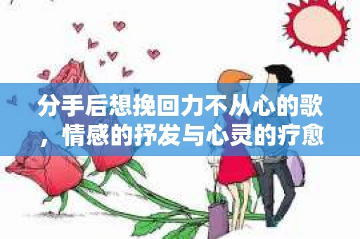 分手后想挽回力不从心的歌，情感的抒发与心灵的疗愈