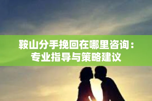 鞍山分手挽回在哪里咨询：专业指导与策略建议