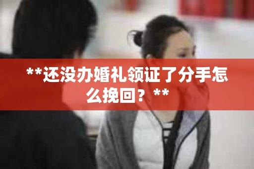 **还没办婚礼领证了分手怎么挽回？**