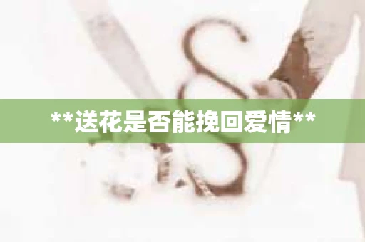 **送花是否能挽回爱情**