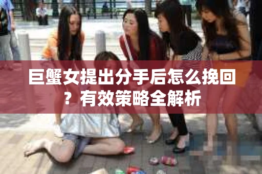 巨蟹女提出分手后怎么挽回？有效策略全解析